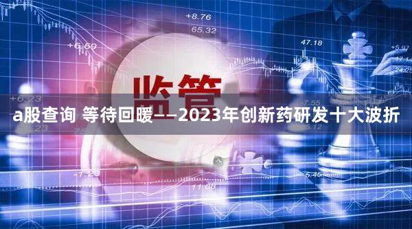 a股查询 等待回暖——2023年创新药研发十大波折