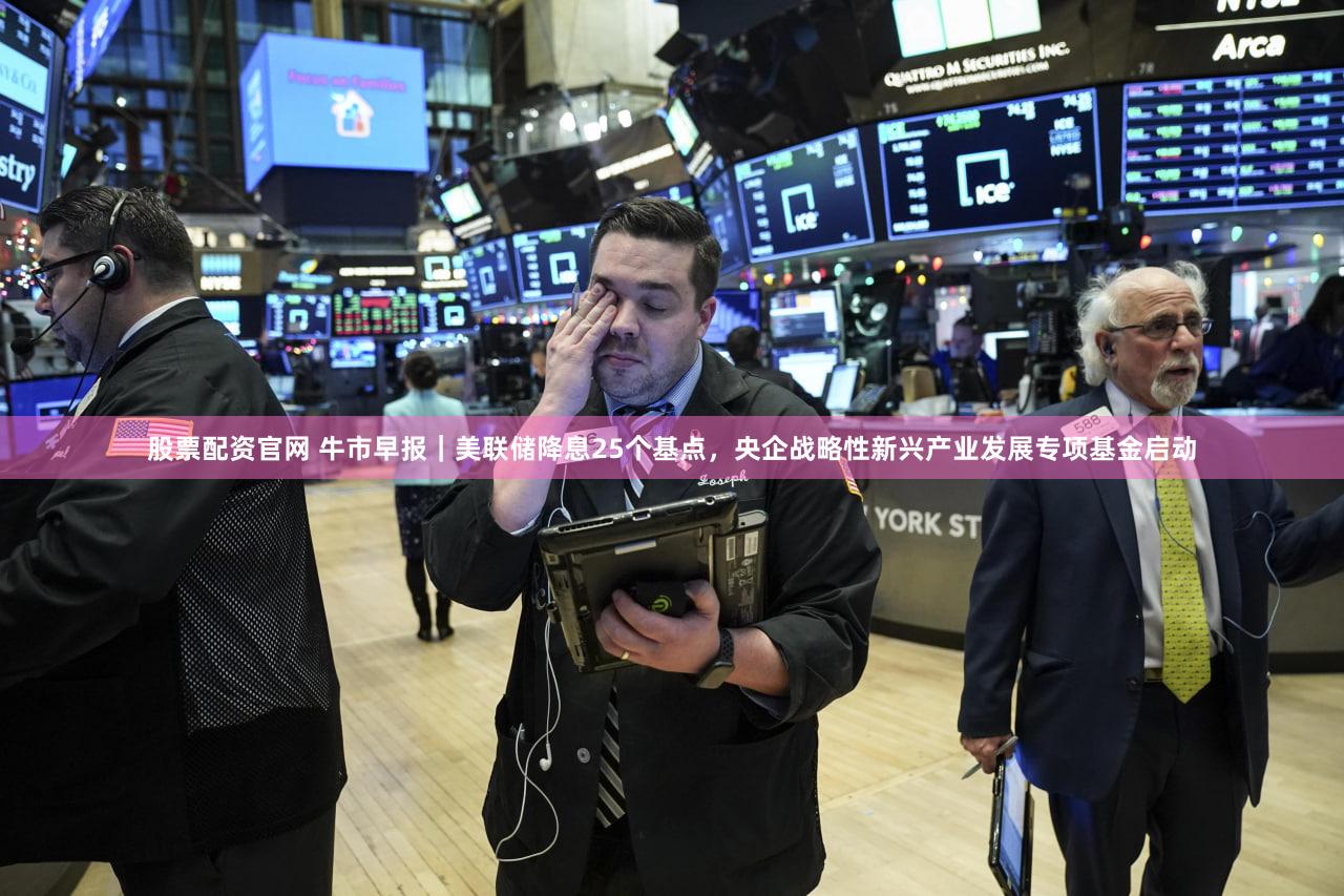股票配资官网 牛市早报｜美联储降息25个基点，央企战略性新兴产业发展专项基金启动