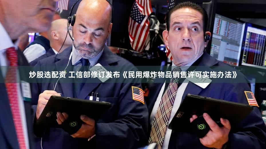 炒股选配资 工信部修订发布《民用爆炸物品销售许可实施办法》