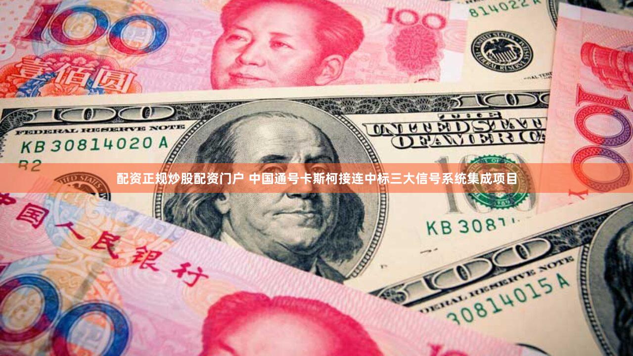 配资正规炒股配资门户 中国通号卡斯柯接连中标三大信号系统集成项目