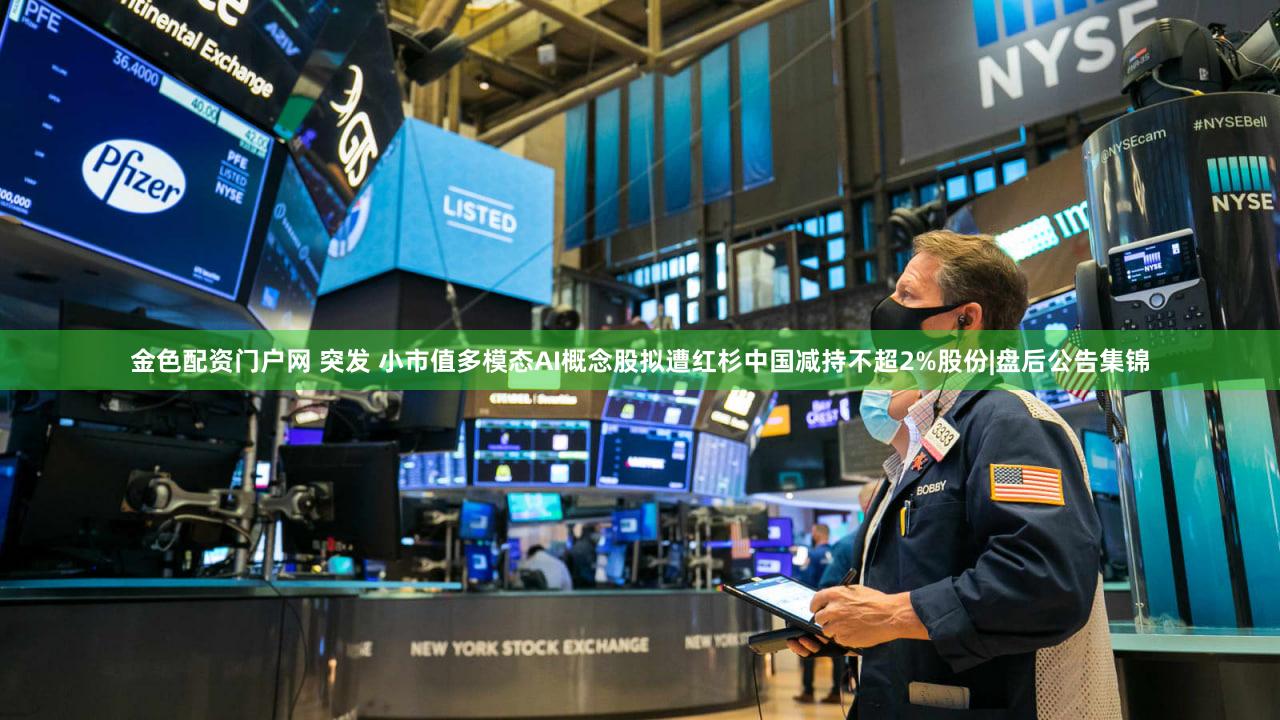 金色配资门户网 突发 小市值多模态AI概念股拟遭红杉中国减持不超2%股份|盘后公告集锦