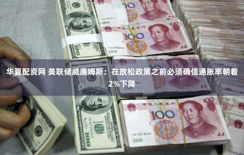 华夏配资网 美联储威廉姆斯：在放松政策之前必须确信通胀率朝着2%下降