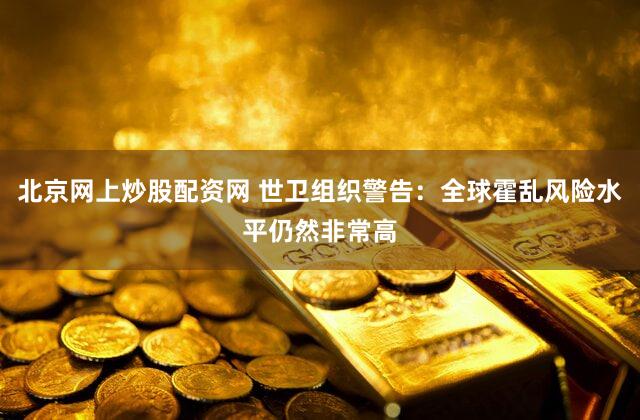 北京网上炒股配资网 世卫组织警告：全球霍乱风险水平仍然非常高