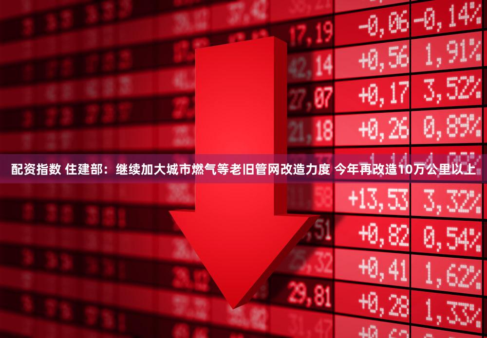 配资指数 住建部：继续加大城市燃气等老旧管网改造力度 今年再改造10万公里以上