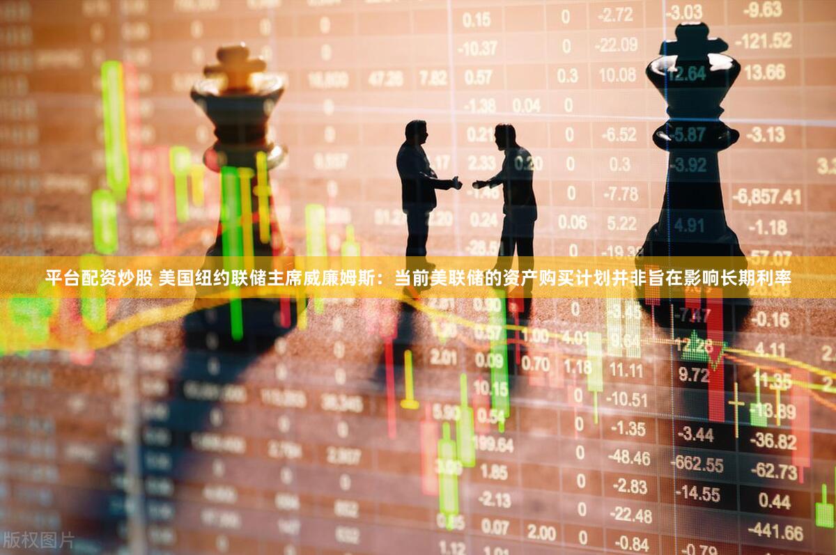 平台配资炒股 美国纽约联储主席威廉姆斯：当前美联储的资产购买计划并非旨在影响长期利率