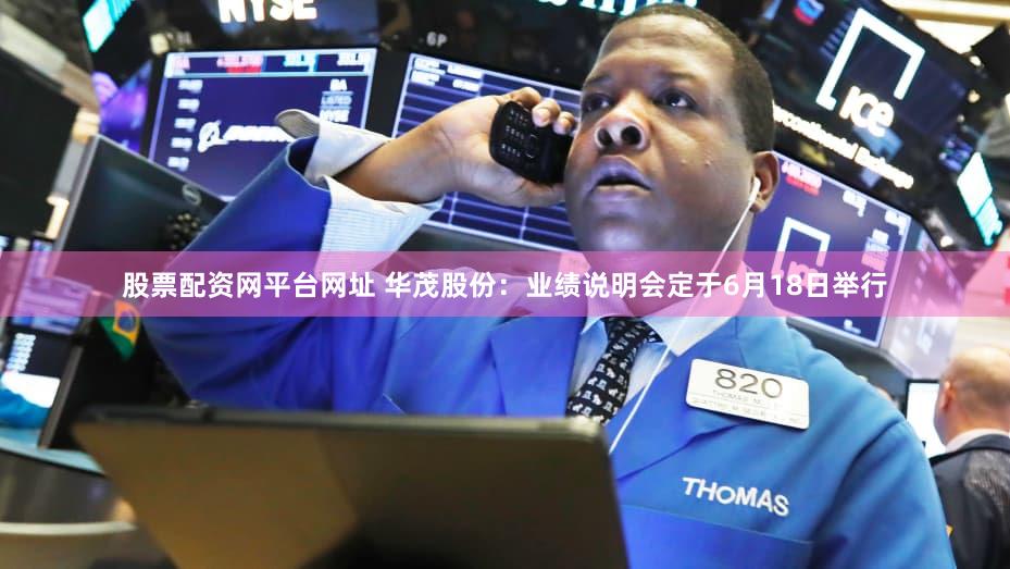 股票配资网平台网址 华茂股份:业绩说明会定于6月18日举行