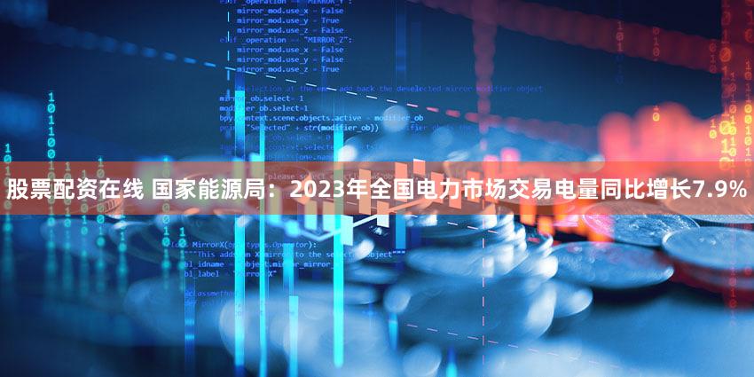 股票配资在线 国家能源局：2023年全国电力市场交易电量同比增长7.9%