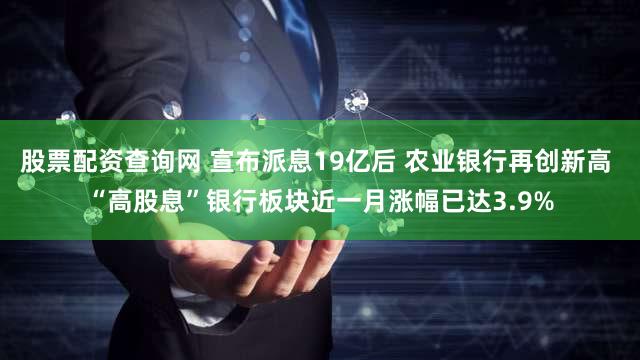 股票配资查询网 宣布派息19亿后 农业银行再创新高 “高股息”银行板块近一月涨幅已达3.9%