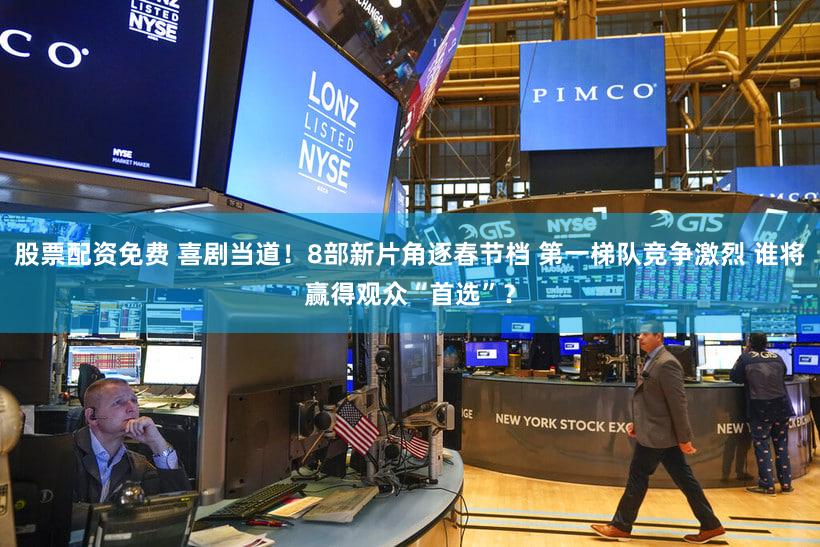 股票配资免费 喜剧当道！8部新片角逐春节档 第一梯队竞争激烈 谁将赢得观众“首选”？