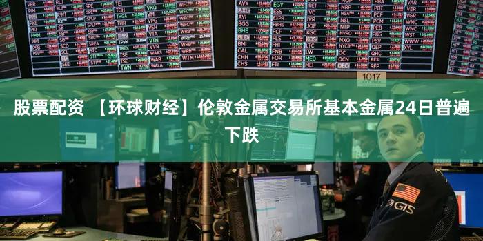 股票配资 【环球财经】伦敦金属交易所基本金属24日普遍下跌