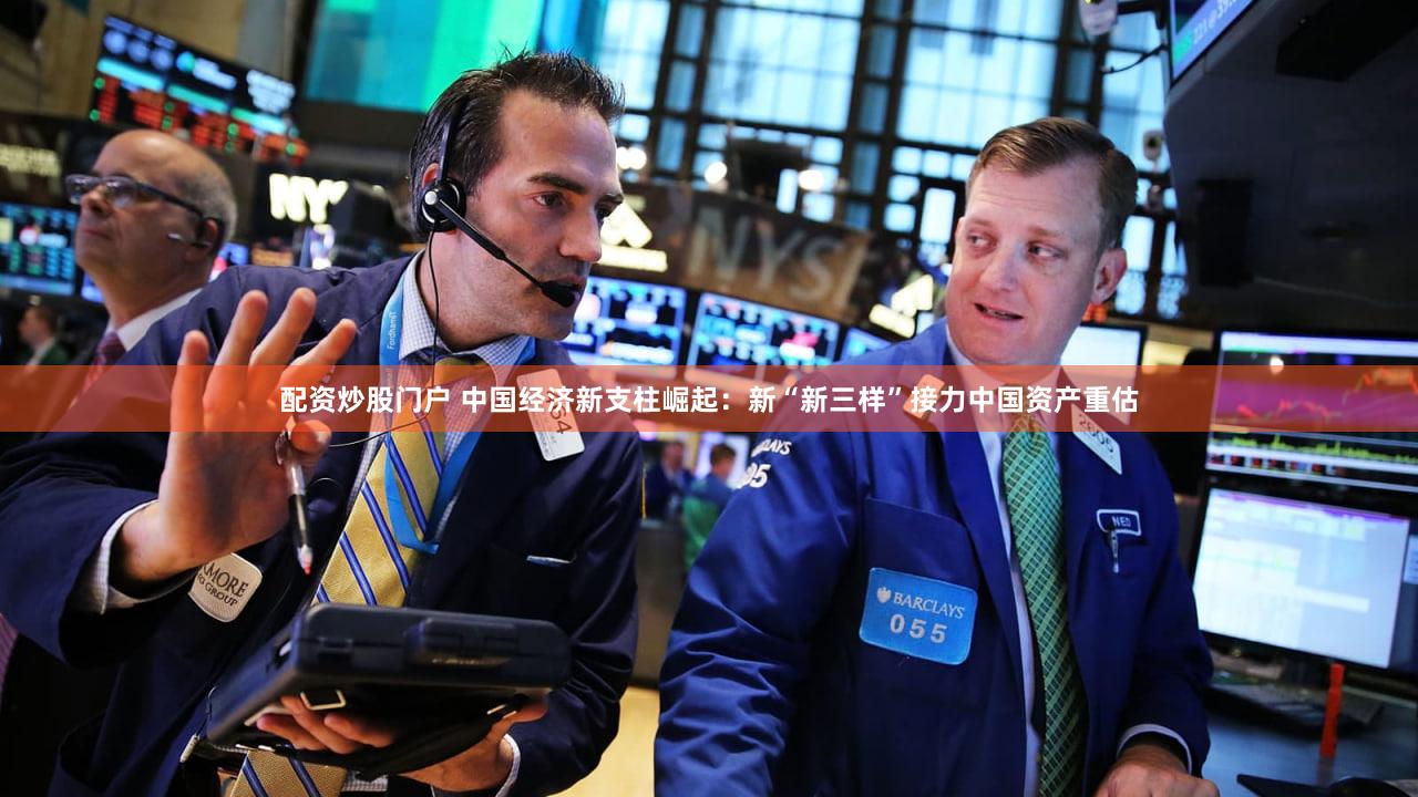 配资炒股门户 中国经济新支柱崛起：新“新三样”接力中国资产重估