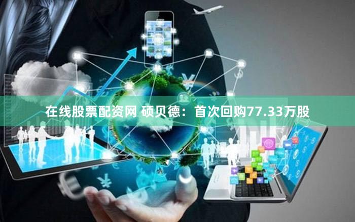 在线股票配资网 硕贝德:首次回购77.33万股