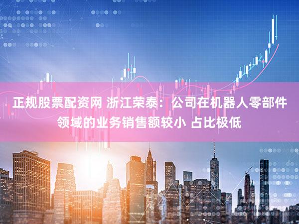正规股票配资网 浙江荣泰：公司在机器人零部件领域的业务销售额较小 占比极低