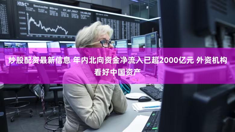 炒股配资最新信息 年内北向资金净流入已超2000亿元 外资机构看好中国资产