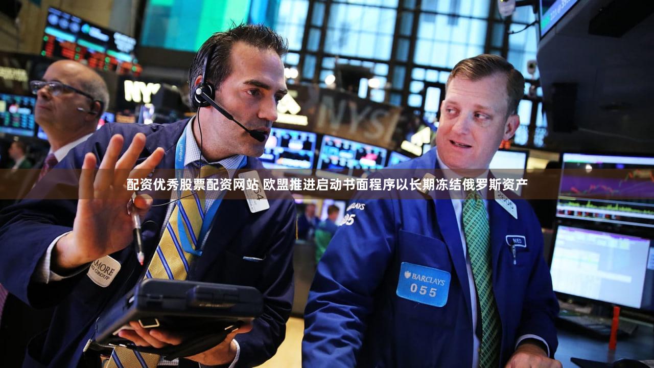 配资优秀股票配资网站 欧盟推进启动书面程序以长期冻结俄罗斯资产