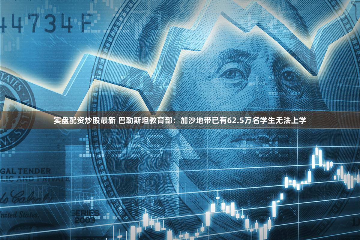 实盘配资炒股最新 巴勒斯坦教育部：加沙地带已有62.5万名学生无法上学