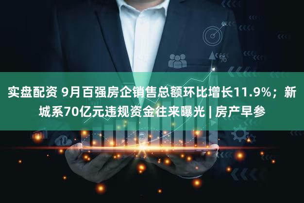 实盘配资 9月百强房企销售总额环比增长11.9%；新城系70亿元违规资金往来曝光 | 房产早参