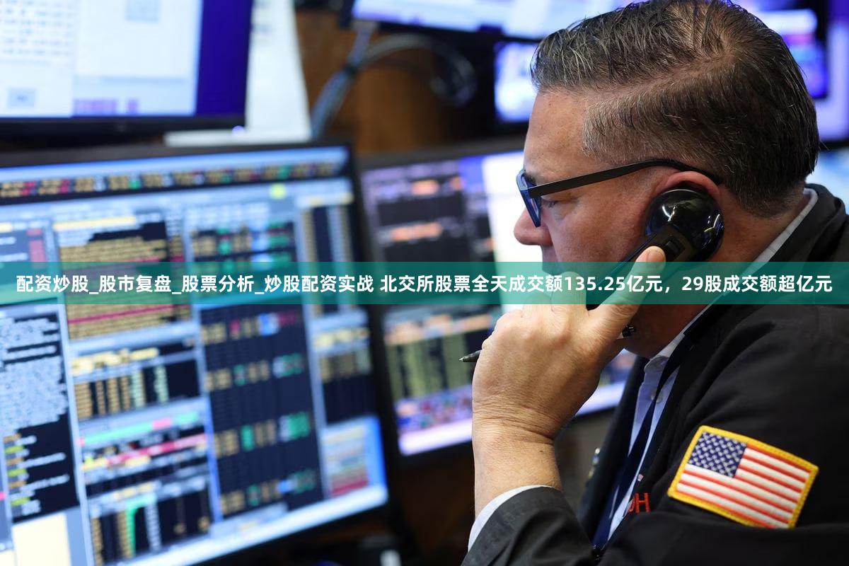 配资炒股_股市复盘_股票分析_炒股配资实战 北交所股票全天成交额135.25亿元，29股成交额超亿元
