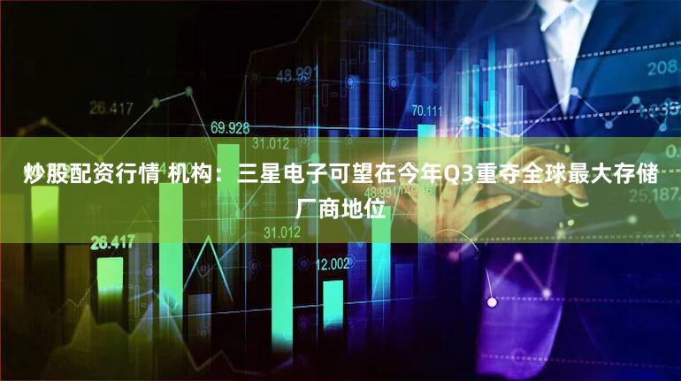 炒股配资行情 机构：三星电子可望在今年Q3重夺全球最大存储厂商地位