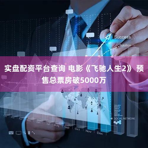 实盘配资平台查询 电影《飞驰人生2》 预售总票房破5000万