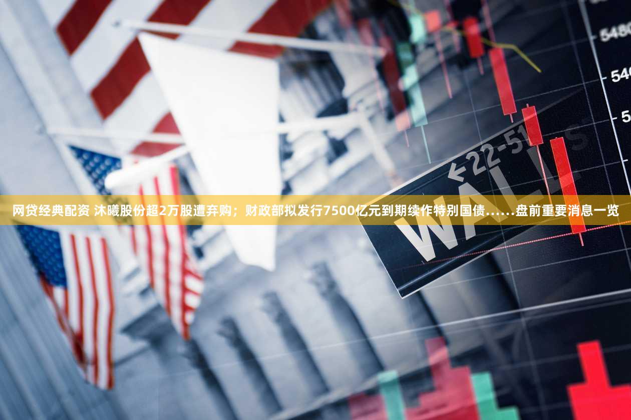 网贷经典配资 沐曦股份超2万股遭弃购；财政部拟发行7500亿元到期续作特别国债……盘前重要消息一览