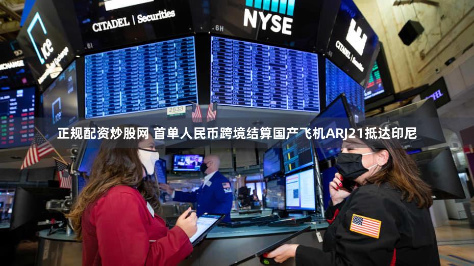 正规配资炒股网 首单人民币跨境结算国产飞机ARJ21抵达印尼