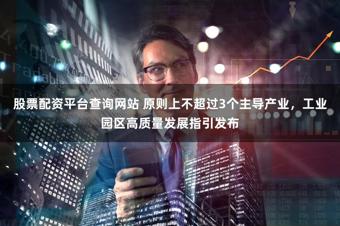 股票配资平台查询网站 原则上不超过3个主导产业，工业园区高质量发展指引发布