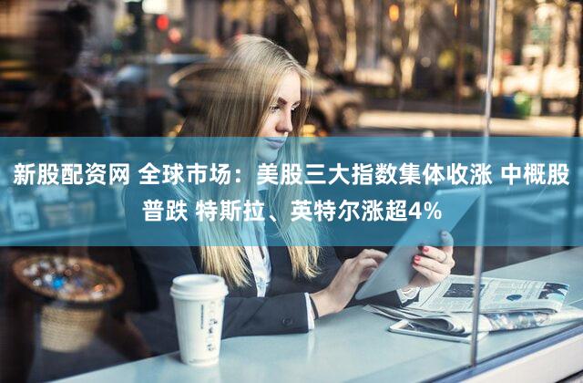 新股配资网 全球市场:美股三大指数集体收涨 中概股普跌 特斯拉、英特尔涨超4%