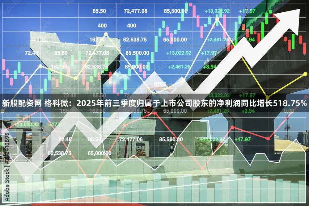 新股配资网 格科微：2025年前三季度归属于上市公司股东的净利润同比增长518.75%