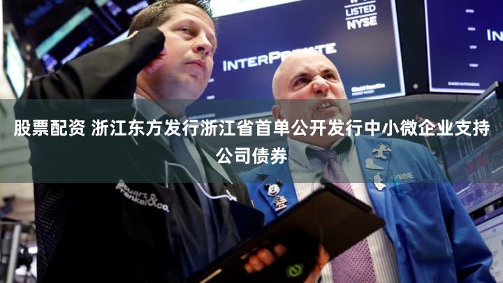股票配资 浙江东方发行浙江省首单公开发行中小微企业支持公司债券