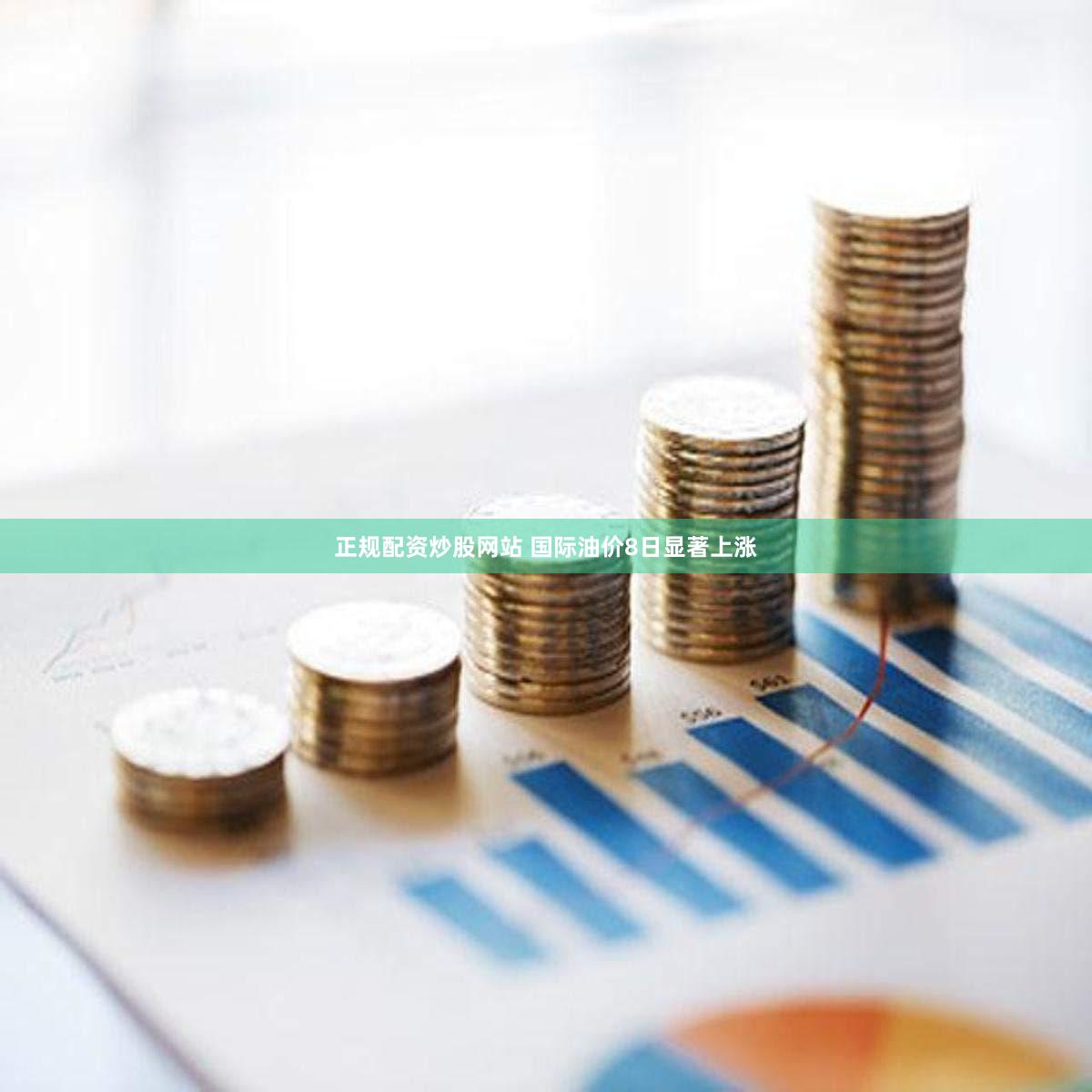 正规配资炒股网站 国际油价8日显著上涨