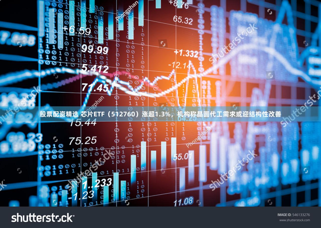 股票配资精选 芯片ETF(512760)涨超1.3%,机构称晶圆代工需求或迎结构性改善