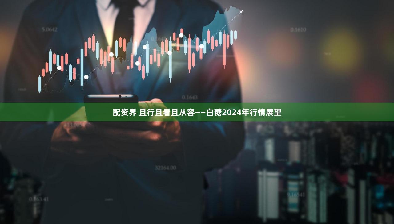 配资界 且行且看且从容——白糖2024年行情展望