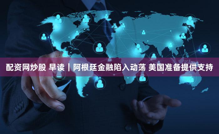 配资网炒股 早读|阿根廷金融陷入动荡 美国准备提供支持