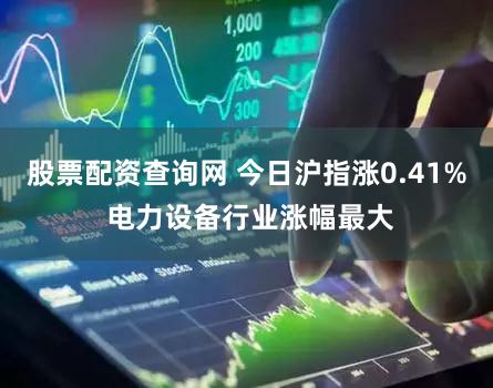 股票配资查询网 今日沪指涨0.41% 电力设备行业涨幅最大
