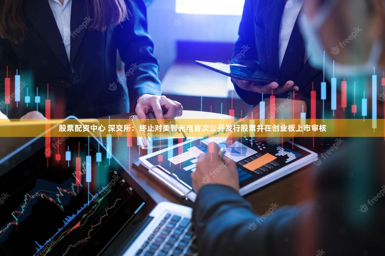 股票配资中心 深交所：终止对美智光电首次公开发行股票并在创业板上市审核