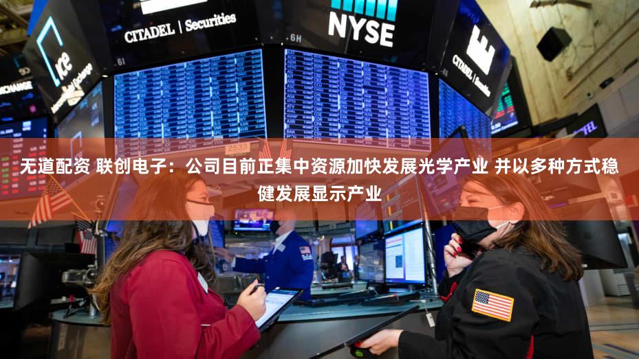 无道配资 联创电子：公司目前正集中资源加快发展光学产业 并以多种方式稳健发展显示产业