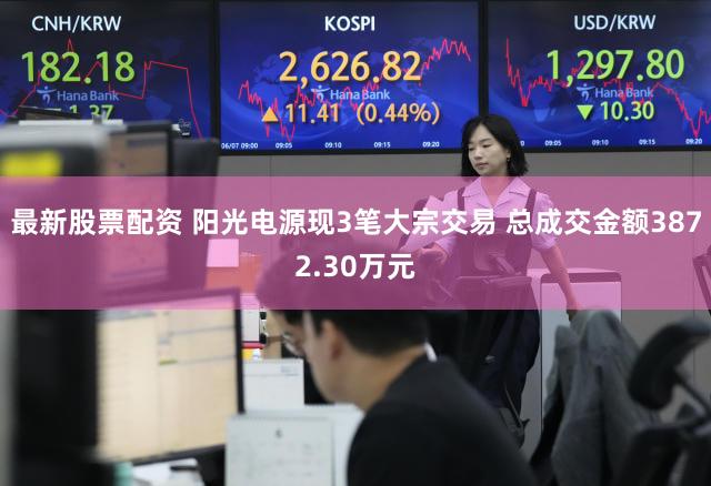 最新股票配资 阳光电源现3笔大宗交易 总成交金额3872.30万元