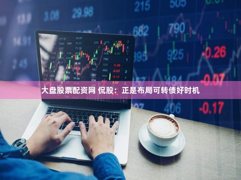 大盘股票配资网 侃股:正是布局可转债好时机