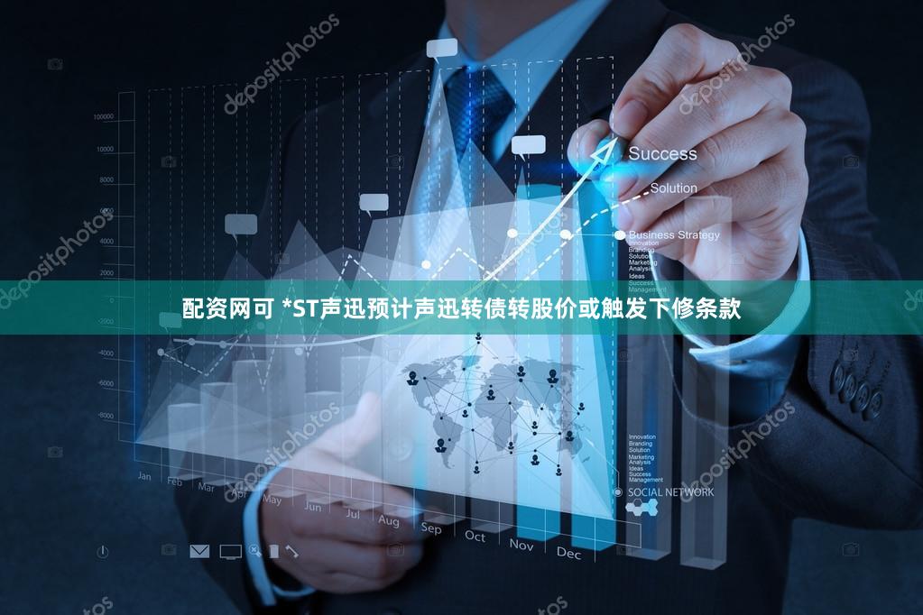 配资网可 *ST声迅预计声迅转债转股价或触发下修条款