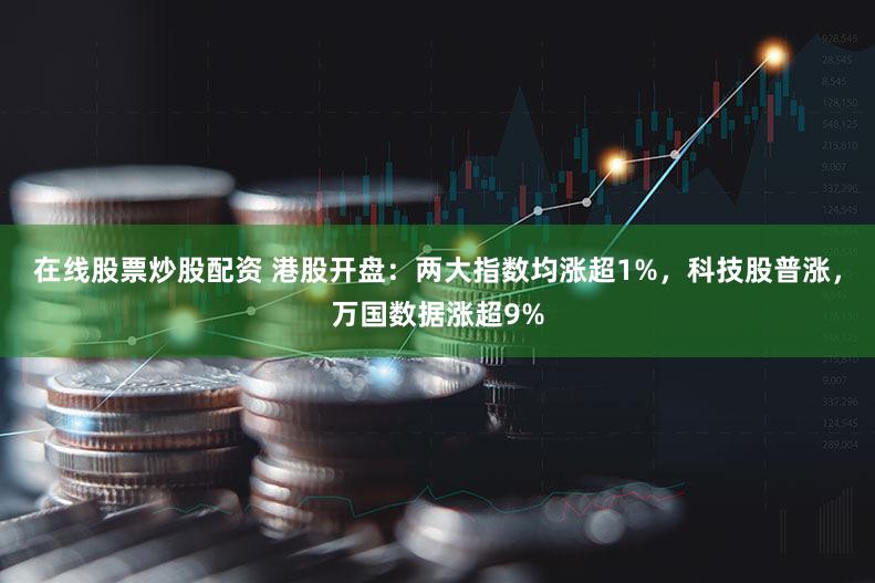 在线股票炒股配资 港股开盘：两大指数均涨超1%，科技股普涨，万国数据涨超9%