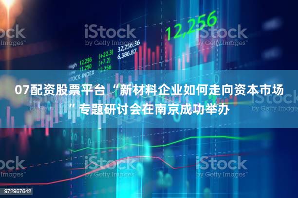 07配资股票平台 “新材料企业如何走向资本市场”专题研讨会在南京成功举办
