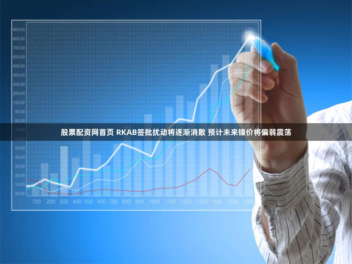 股票配资网首页 RKAB签批扰动将逐渐消散 预计未来镍价将偏弱震荡