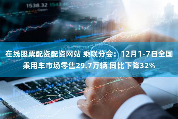 在线股票配资配资网站 乘联分会：12月1-7日全国乘用车市场零售29.7万辆 同比下降32%