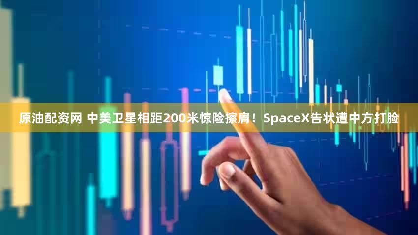 原油配资网 中美卫星相距200米惊险擦肩！SpaceX告状遭中方打脸