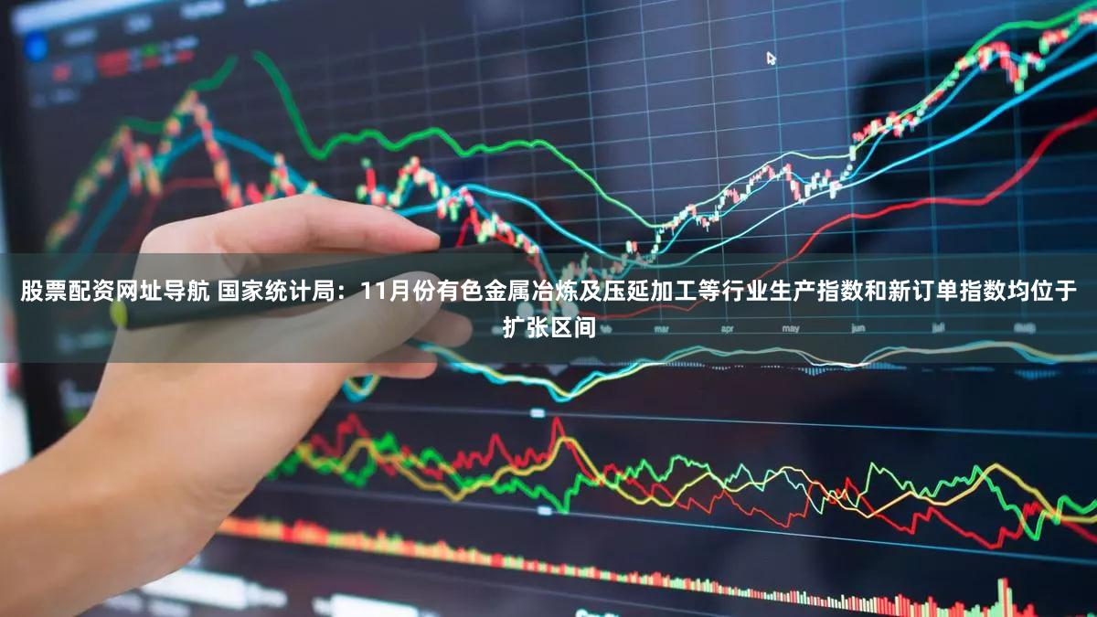 股票配资网址导航 国家统计局：11月份有色金属冶炼及压延加工等行业生产指数和新订单指数均位于扩张区间