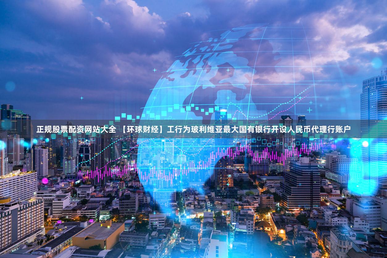正规股票配资网站大全 【环球财经】工行为玻利维亚最大国有银行开设人民币代理行账户