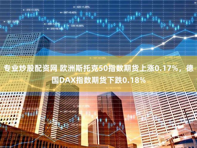 专业炒股配资网 欧洲斯托克50指数期货上涨0.17%，德国DAX指数期货下跌0.18%
