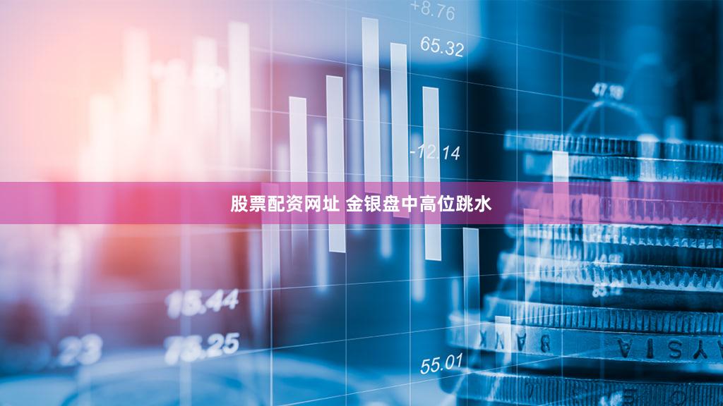 股票配资网址 金银盘中高位跳水