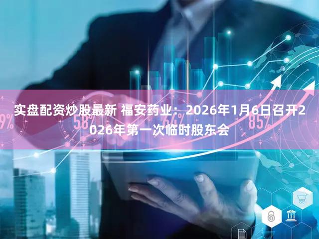 实盘配资炒股最新 福安药业：2026年1月6日召开2026年第一次临时股东会